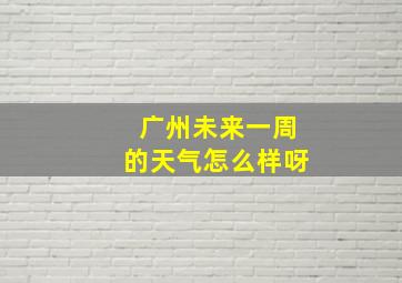 广州未来一周的天气怎么样呀