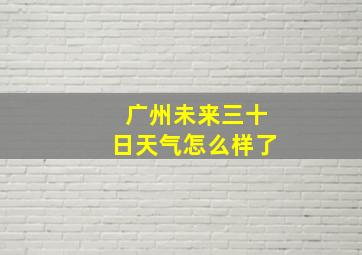 广州未来三十日天气怎么样了