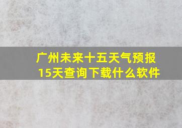 广州未来十五天气预报15天查询下载什么软件