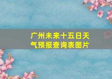 广州未来十五日天气预报查询表图片