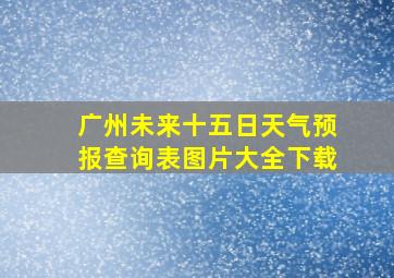 广州未来十五日天气预报查询表图片大全下载