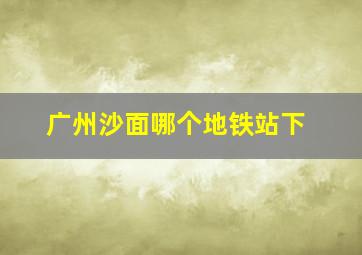 广州沙面哪个地铁站下