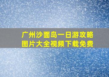 广州沙面岛一日游攻略图片大全视频下载免费