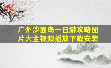 广州沙面岛一日游攻略图片大全视频播放下载安装