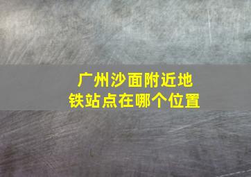 广州沙面附近地铁站点在哪个位置