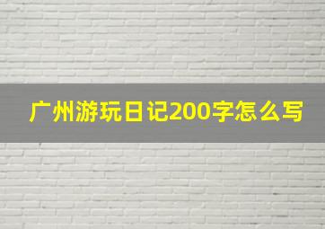 广州游玩日记200字怎么写