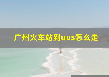 广州火车站到uus怎么走