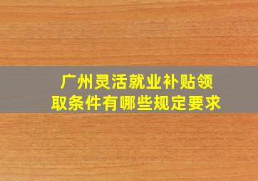 广州灵活就业补贴领取条件有哪些规定要求