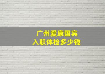 广州爱康国宾入职体检多少钱