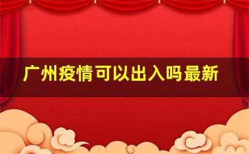 广州疫情可以出入吗最新