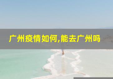 广州疫情如何,能去广州吗