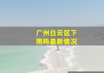 广州白云区下雨吗最新情况