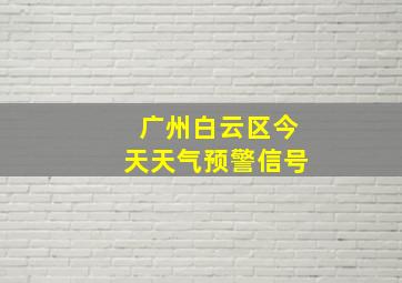 广州白云区今天天气预警信号