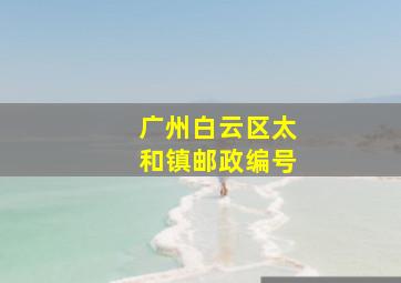 广州白云区太和镇邮政编号