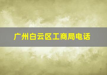 广州白云区工商局电话