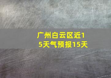 广州白云区近15天气预报15天