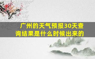 广州的天气预报30天查询结果是什么时候出来的