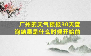 广州的天气预报30天查询结果是什么时候开始的