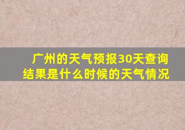 广州的天气预报30天查询结果是什么时候的天气情况