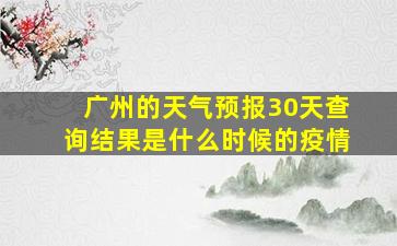 广州的天气预报30天查询结果是什么时候的疫情