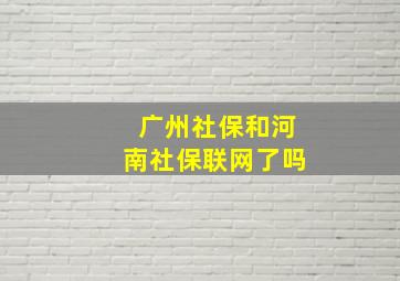 广州社保和河南社保联网了吗