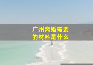 广州离婚需要的材料是什么