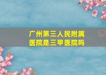 广州第三人民附属医院是三甲医院吗