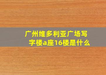 广州维多利亚广场写字楼a座16楼是什么