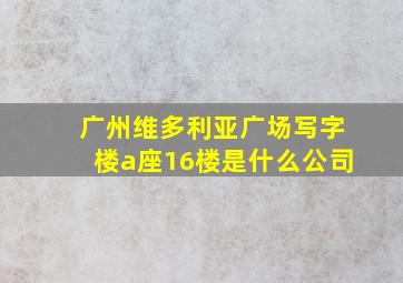 广州维多利亚广场写字楼a座16楼是什么公司