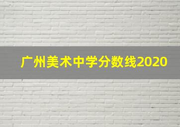 广州美术中学分数线2020