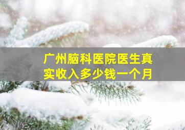 广州脑科医院医生真实收入多少钱一个月