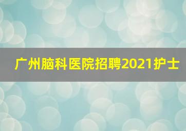 广州脑科医院招聘2021护士