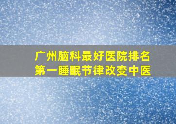 广州脑科最好医院排名第一睡眠节律改变中医