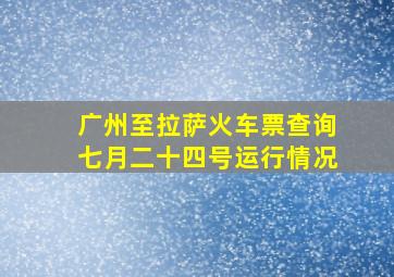 广州至拉萨火车票查询七月二十四号运行情况