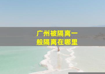 广州被隔离一般隔离在哪里