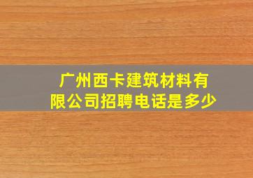 广州西卡建筑材料有限公司招聘电话是多少