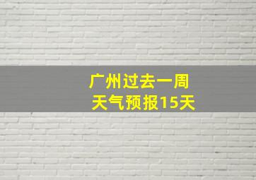 广州过去一周天气预报15天