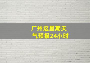 广州这星期天气预报24小时