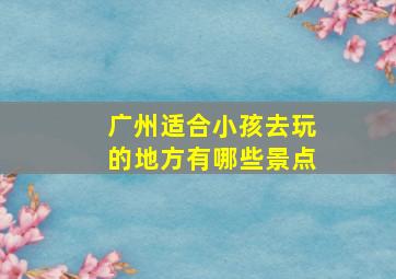 广州适合小孩去玩的地方有哪些景点