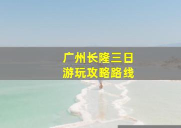 广州长隆三日游玩攻略路线