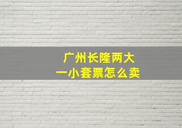 广州长隆两大一小套票怎么卖