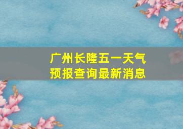 广州长隆五一天气预报查询最新消息