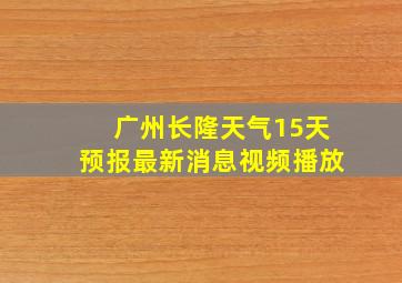 广州长隆天气15天预报最新消息视频播放