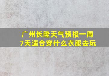 广州长隆天气预报一周7天适合穿什么衣服去玩