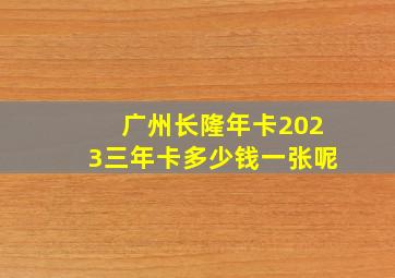 广州长隆年卡2023三年卡多少钱一张呢