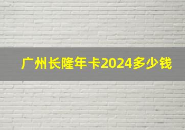 广州长隆年卡2024多少钱