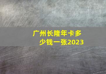 广州长隆年卡多少钱一张2023