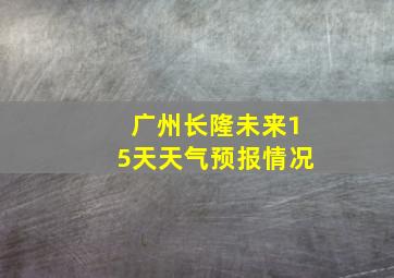 广州长隆未来15天天气预报情况