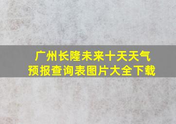 广州长隆未来十天天气预报查询表图片大全下载