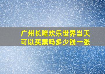 广州长隆欢乐世界当天可以买票吗多少钱一张